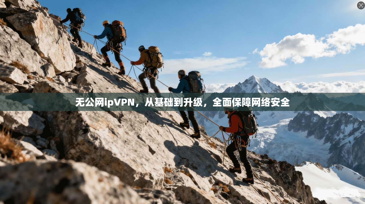 无公网ipVPN，从基础到升级，全面保障网络安全
