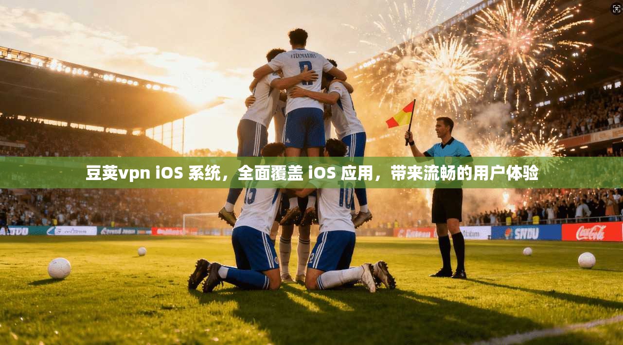 豆荚vpn iOS 系统，全面覆盖 iOS 应用，带来流畅的用户体验