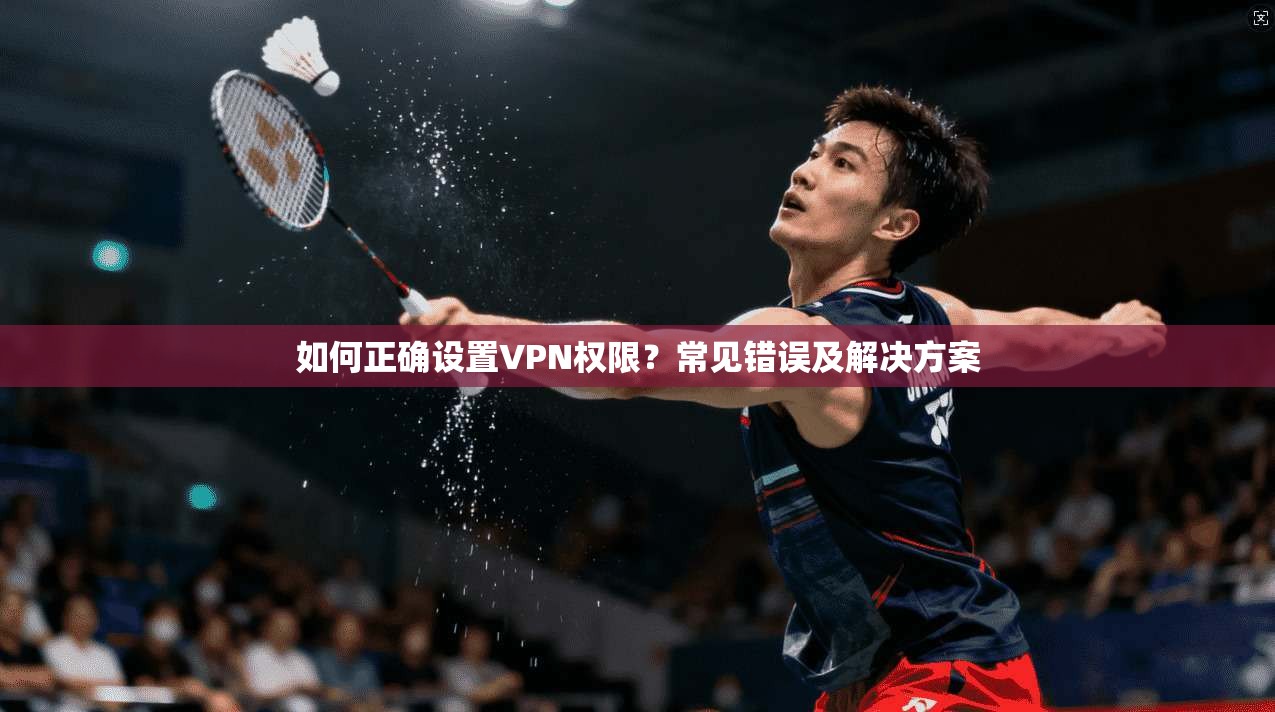 如何正确设置VPN权限？常见错误及解决方案