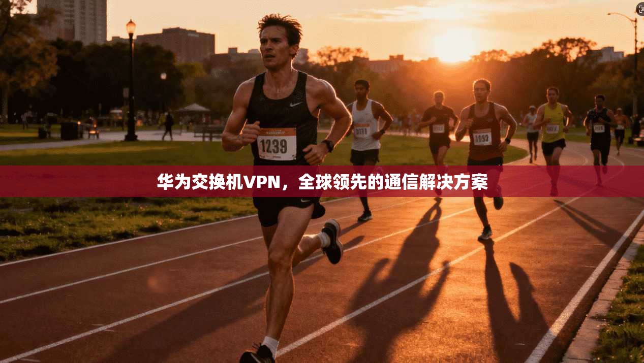 华为交换机VPN，全球领先的通信解决方案