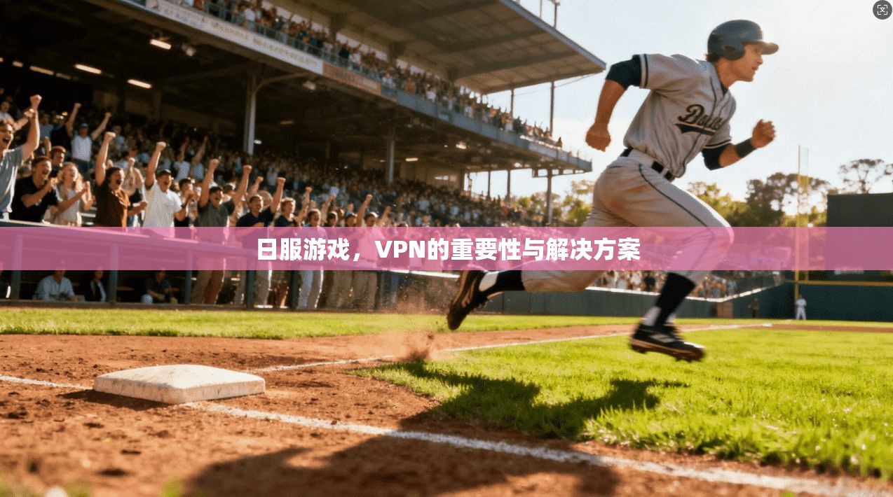 日服游戏，VPN的重要性与解决方案