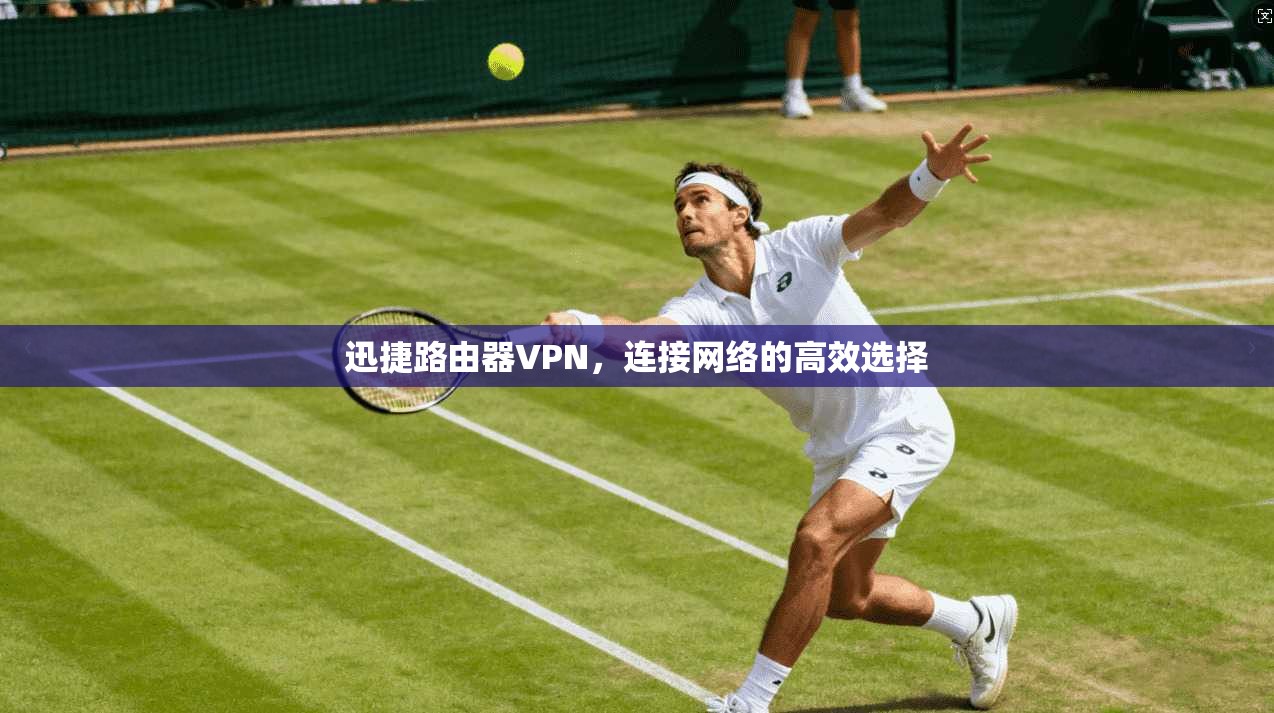 迅捷路由器VPN，连接网络的高效选择