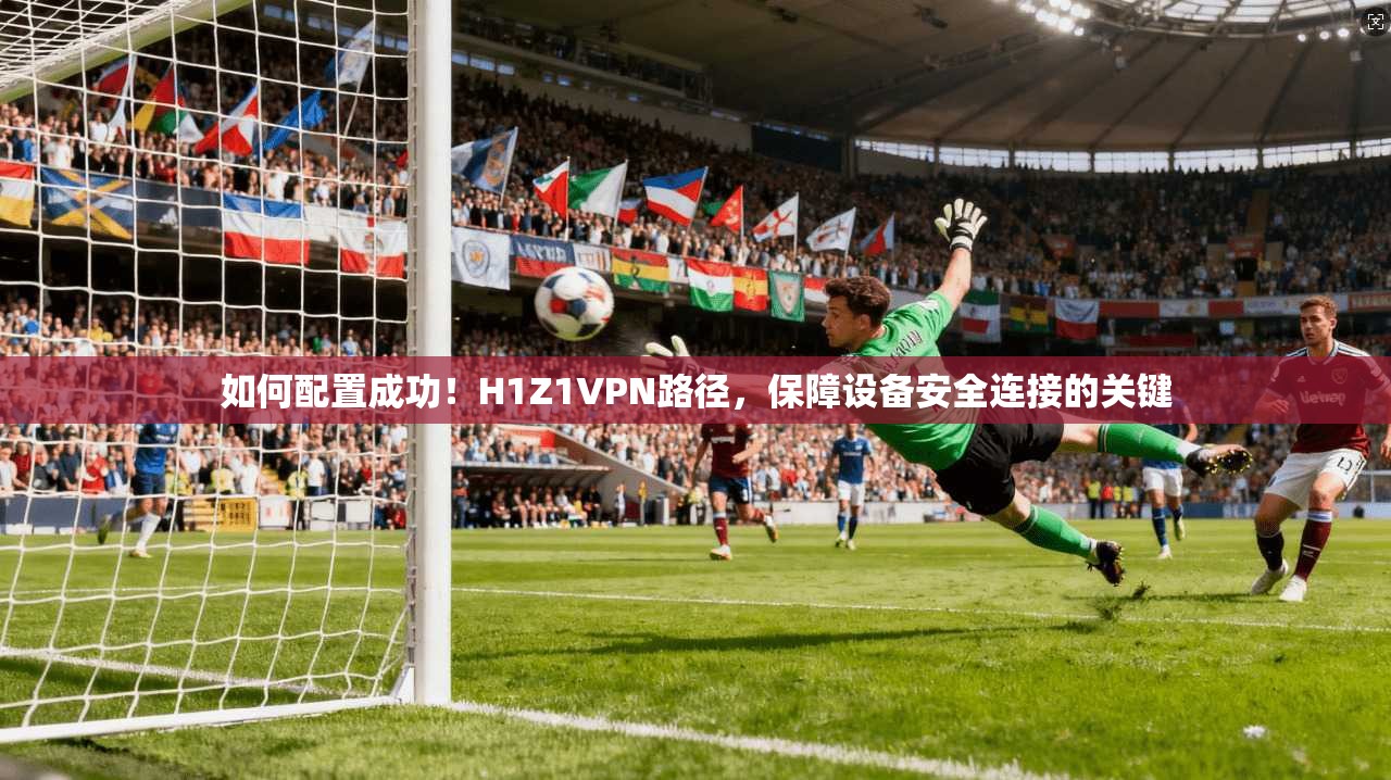 如何配置成功！H1Z1VPN路径，保障设备安全连接的关键