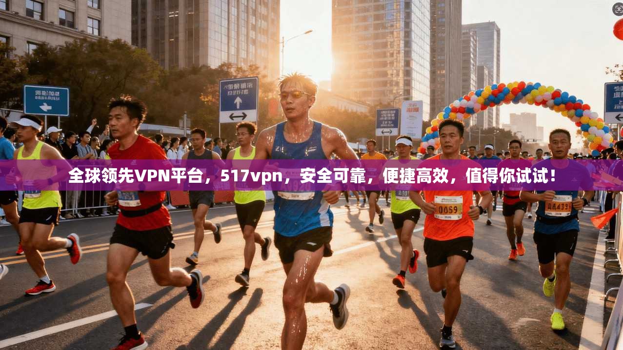 全球领先VPN平台，517vpn，安全可靠，便捷高效，值得你试试！