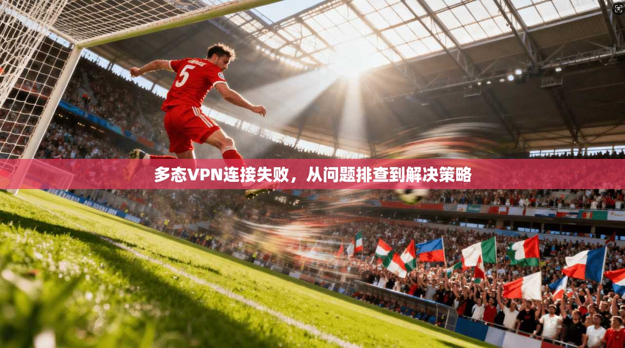 多态VPN连接失败，从问题排查到解决策略