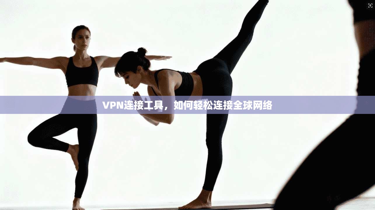 VPN连接工具，如何轻松连接全球网络