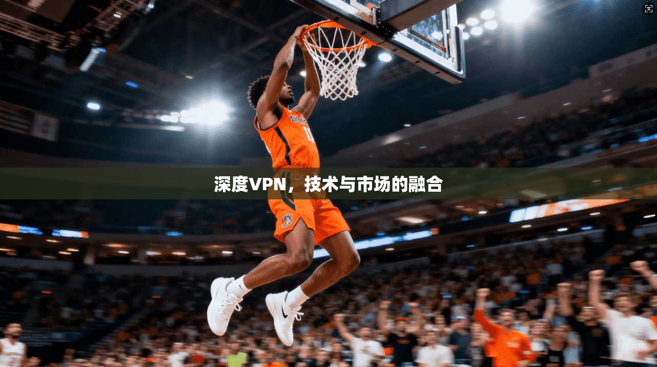 深度VPN，技术与市场的融合