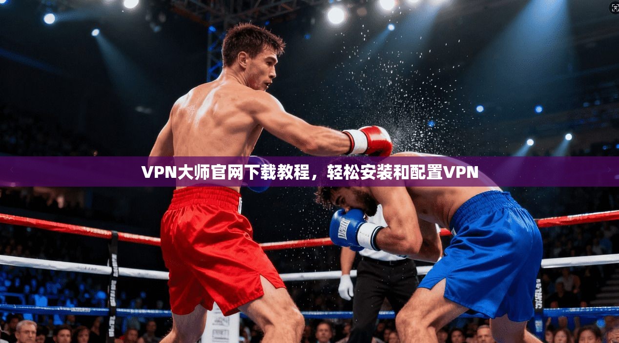 VPN大师官网下载教程，轻松安装和配置VPN