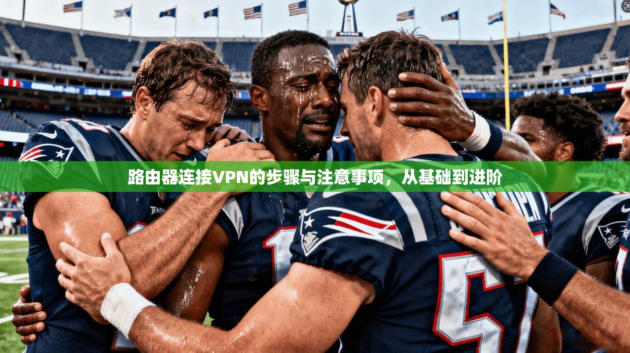 路由器连接VPN的步骤与注意事项，从基础到进阶