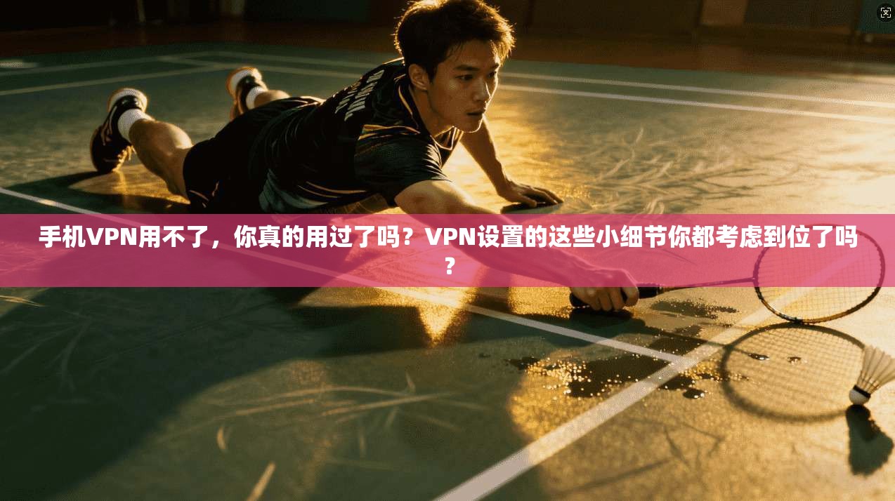 手机VPN用不了，你真的用过了吗？VPN设置的这些小细节你都考虑到位了吗？