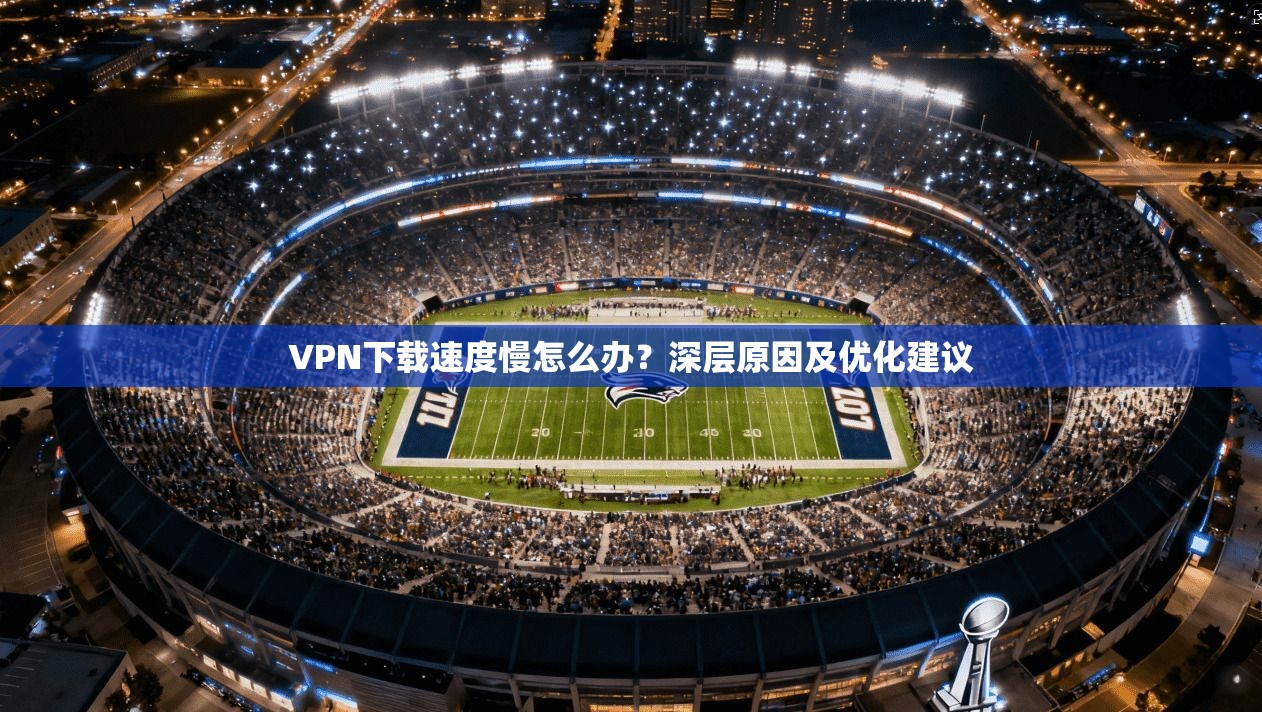 VPN下载速度慢怎么办？深层原因及优化建议