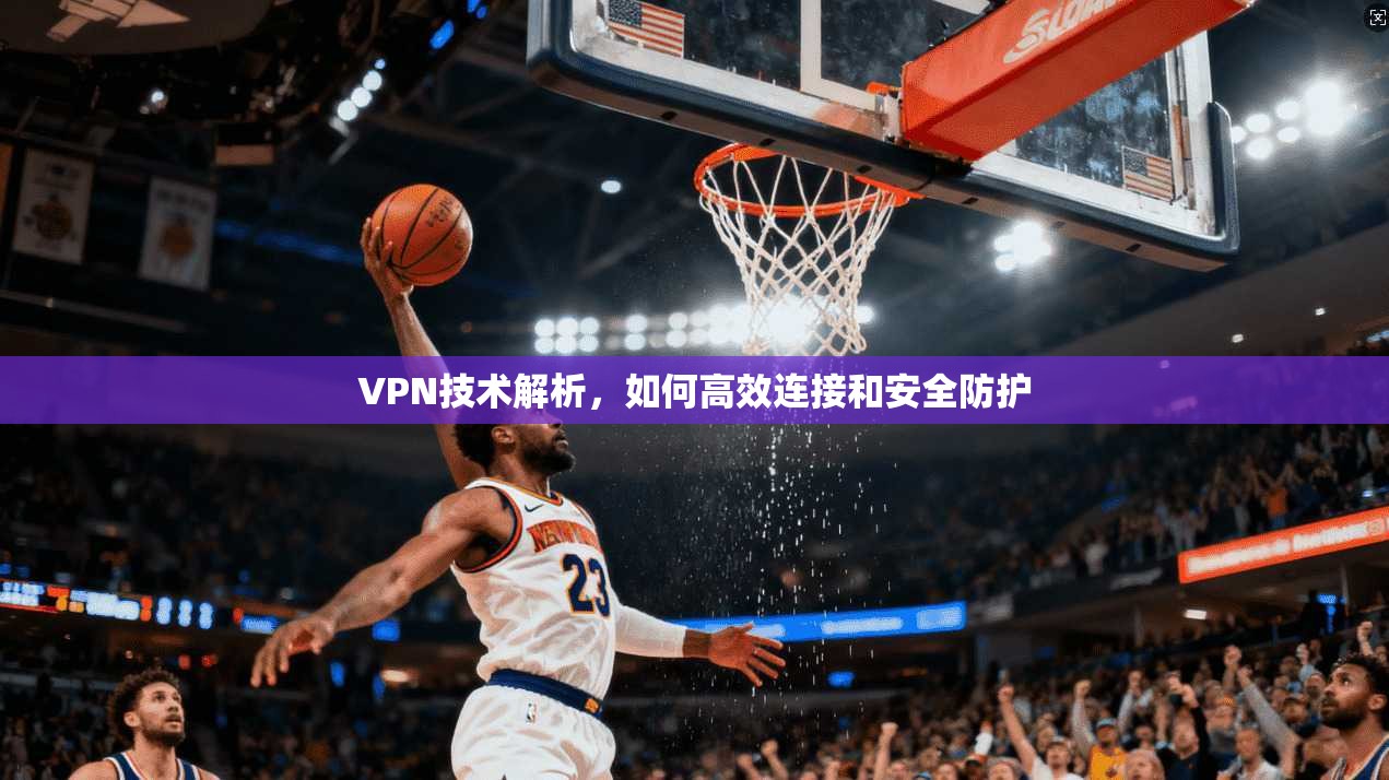 VPN技术解析，如何高效连接和安全防护