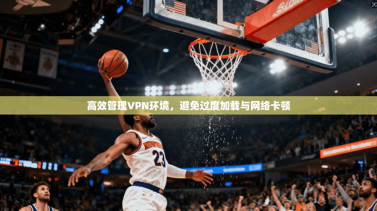 高效管理VPN环境，避免过度加载与网络卡顿
