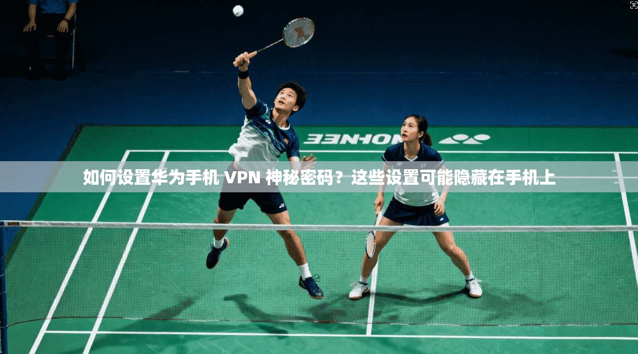 如何设置华为手机 VPN 神秘密码？这些设置可能隐藏在手机上