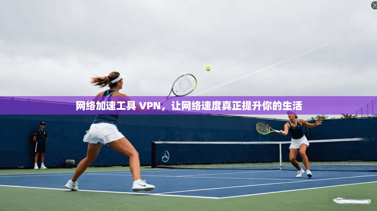 网络加速工具 VPN，让网络速度真正提升你的生活