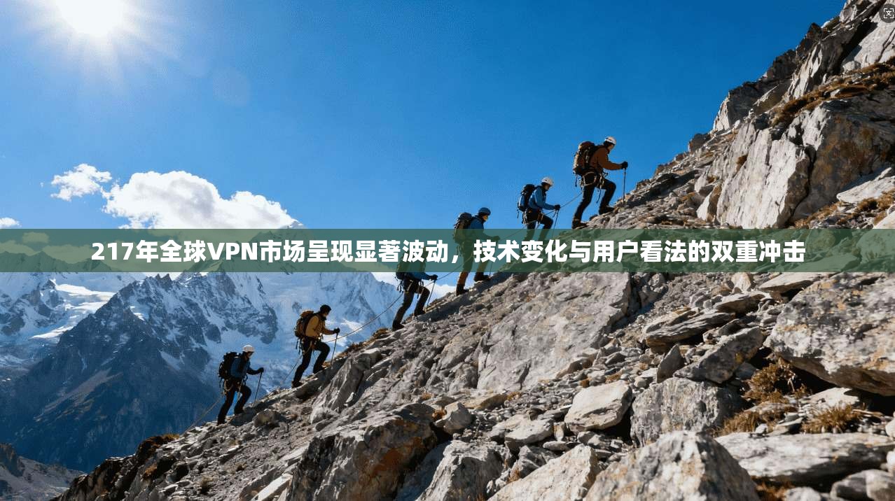 217年全球VPN市场呈现显著波动，技术变化与用户看法的双重冲击