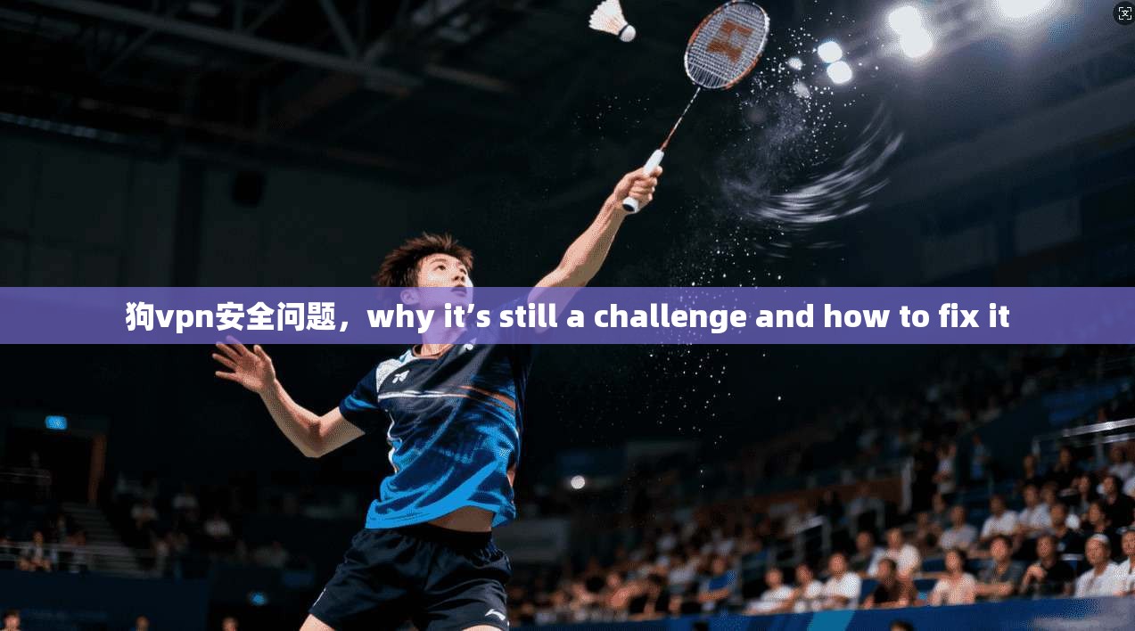 狗vpn安全问题，why it’s still a challenge and how to fix it