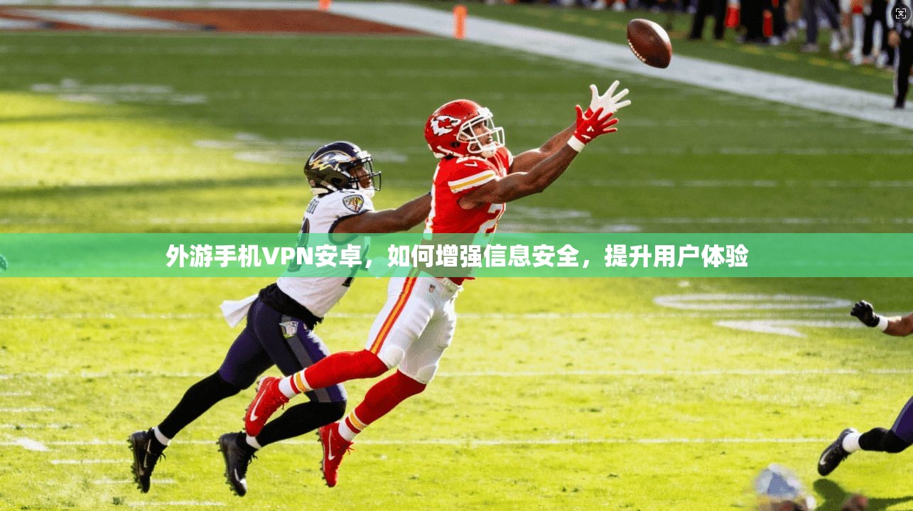外游手机VPN安卓，如何增强信息安全，提升用户体验