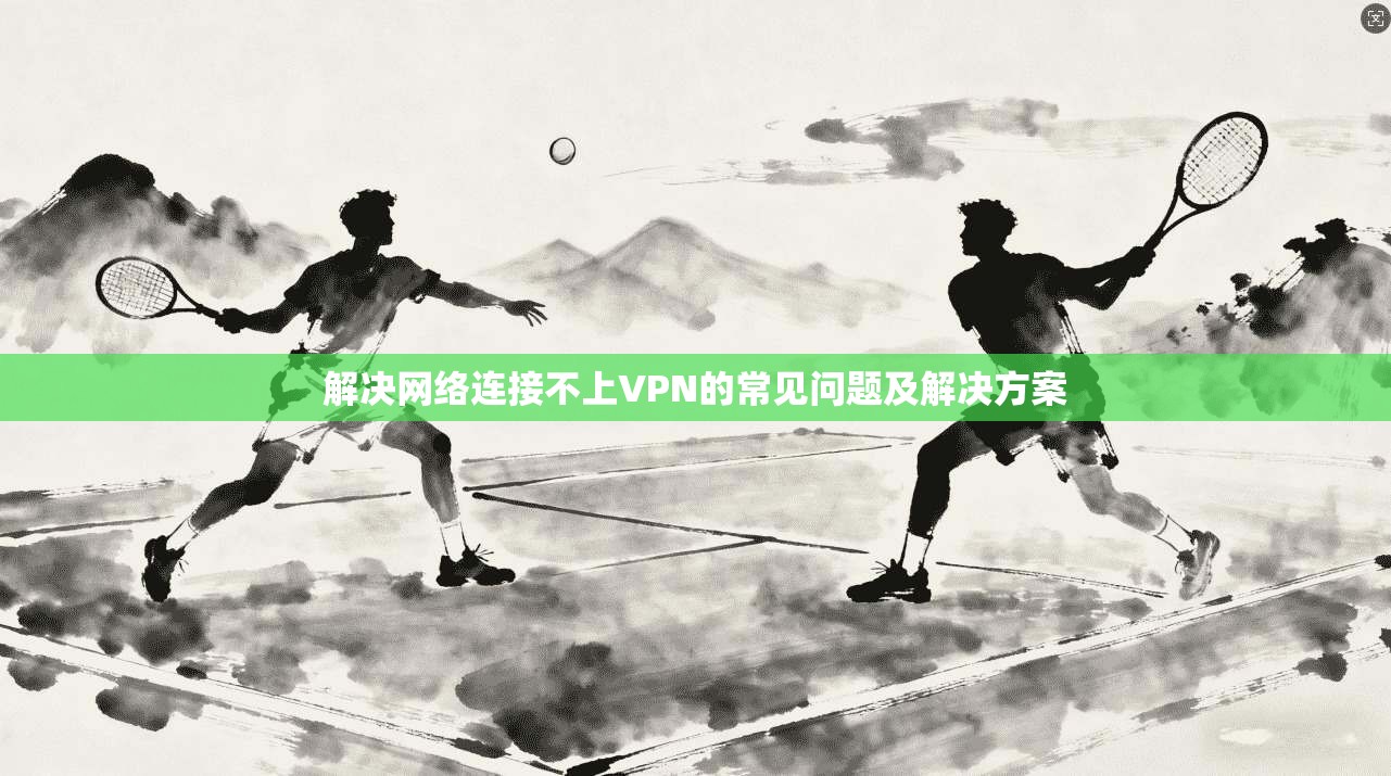 解决网络连接不上VPN的常见问题及解决方案