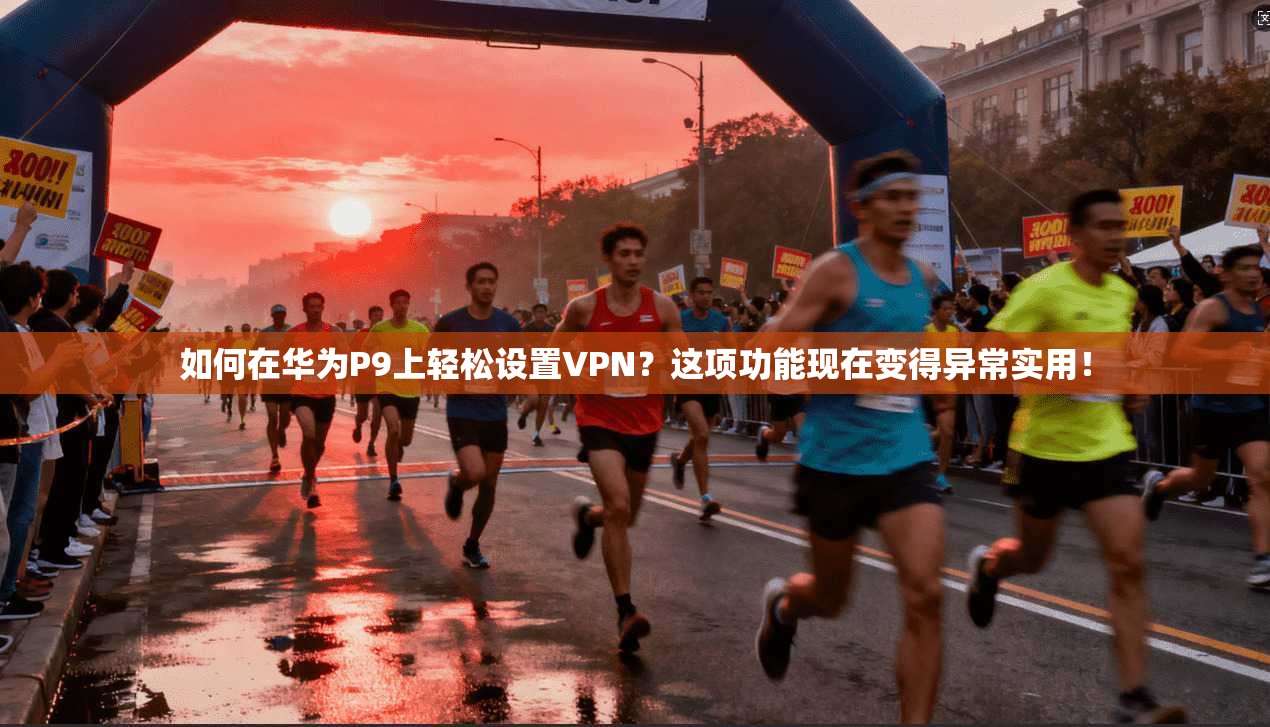 如何在华为P9上轻松设置VPN？这项功能现在变得异常实用！