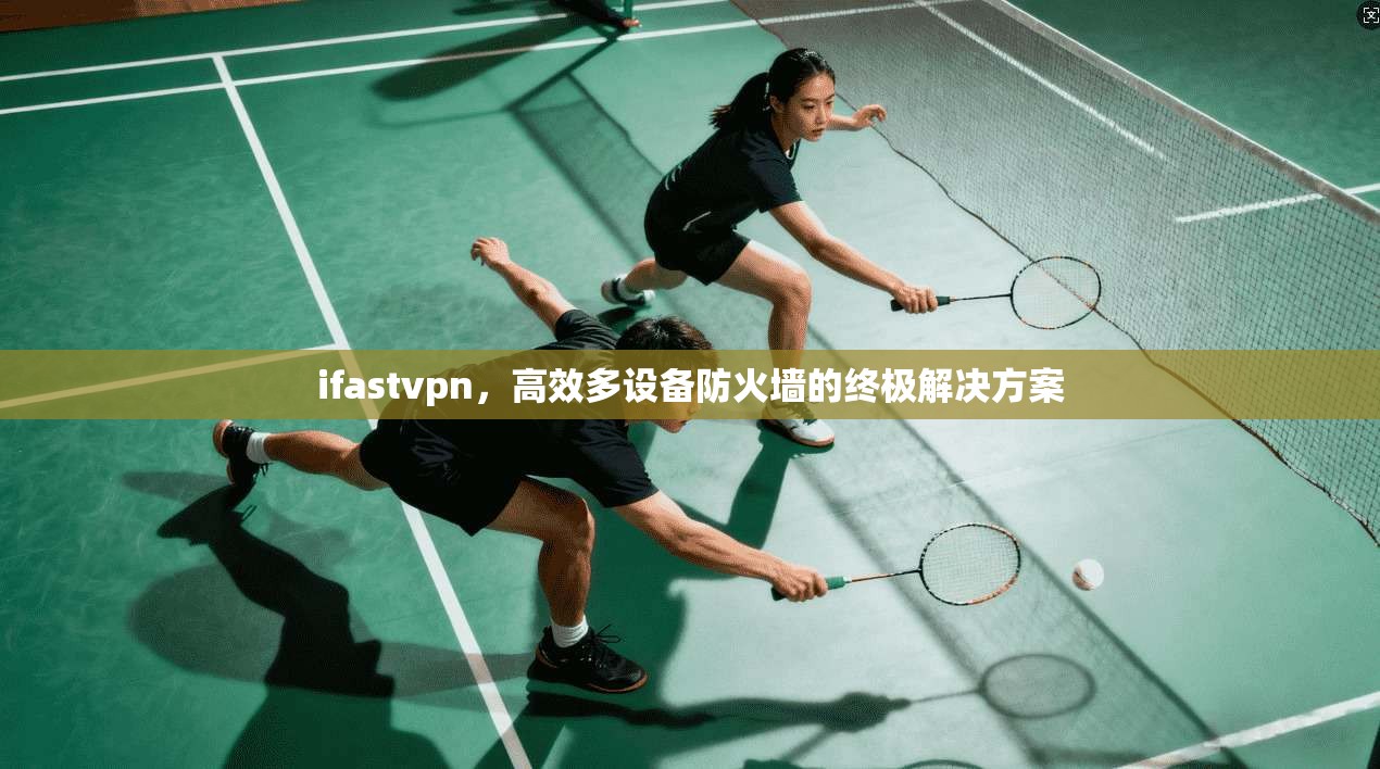 ifastvpn，高效多设备防火墙的终极解决方案