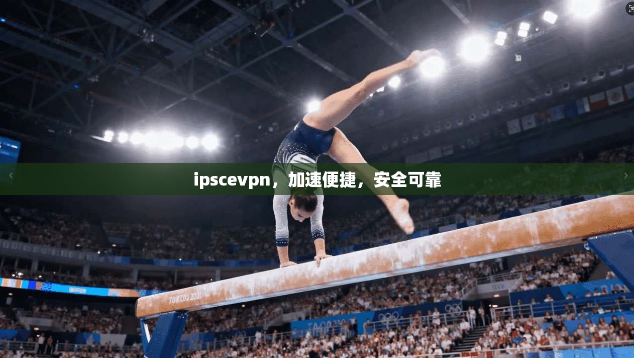 ipscevpn，加速便捷，安全可靠