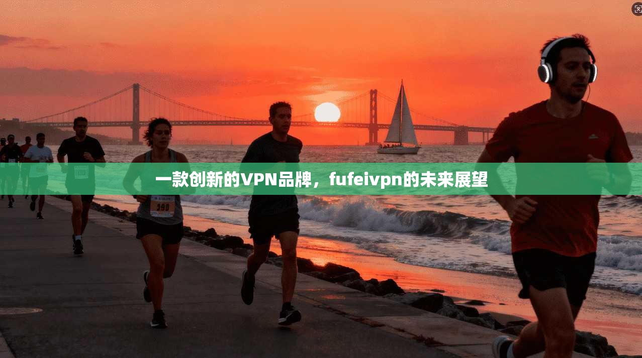 一款创新的VPN品牌，fufeivpn的未来展望