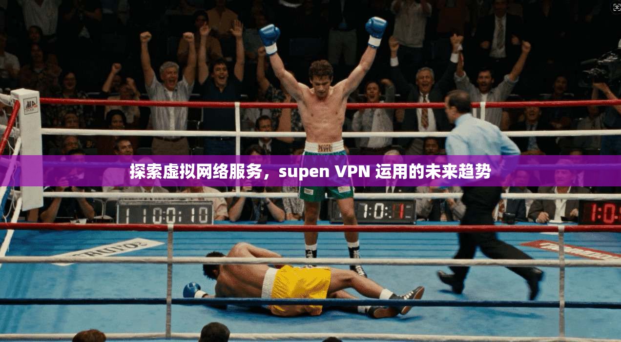 探索虚拟网络服务，supen VPN 运用的未来趋势