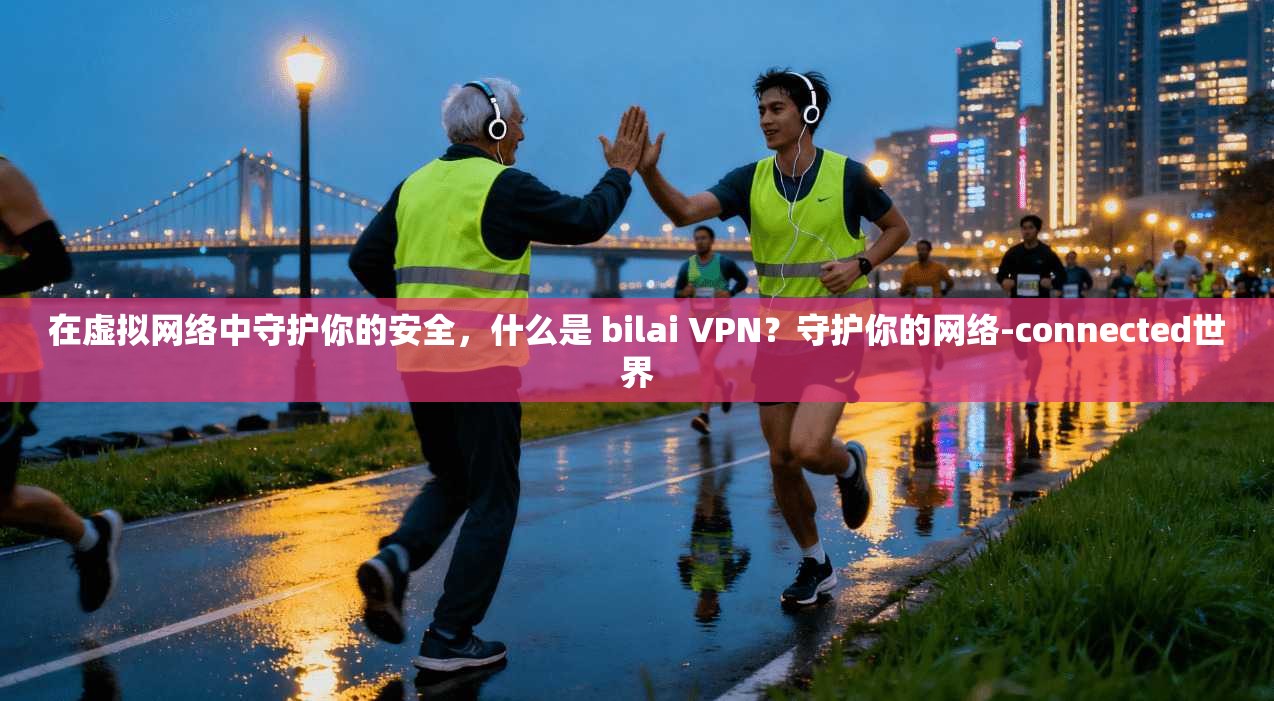 在虚拟网络中守护你的安全，什么是 bilai VPN？守护你的网络-connected世界