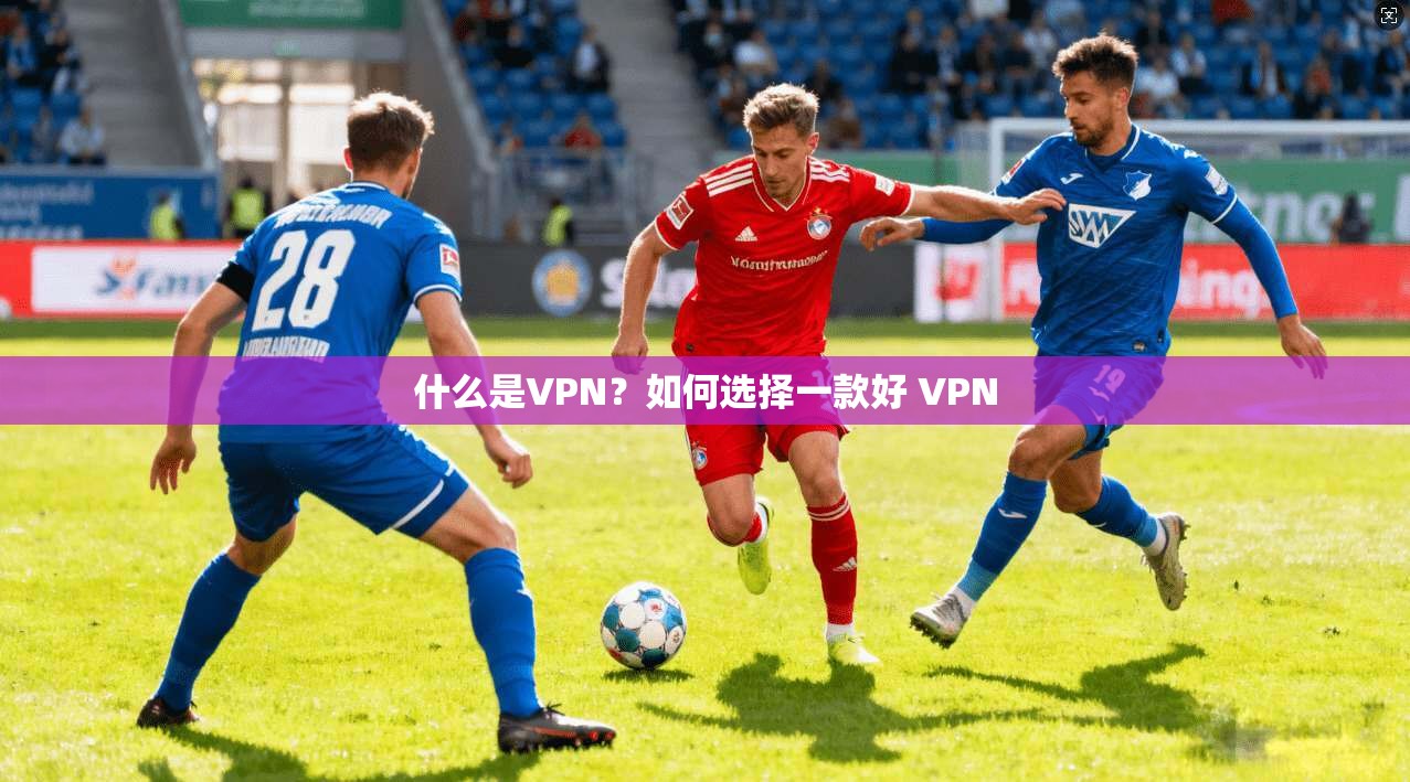 什么是VPN？如何选择一款好 VPN