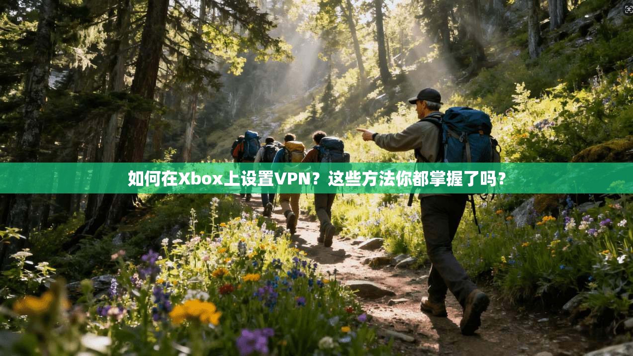 如何在Xbox上设置VPN？这些方法你都掌握了吗？