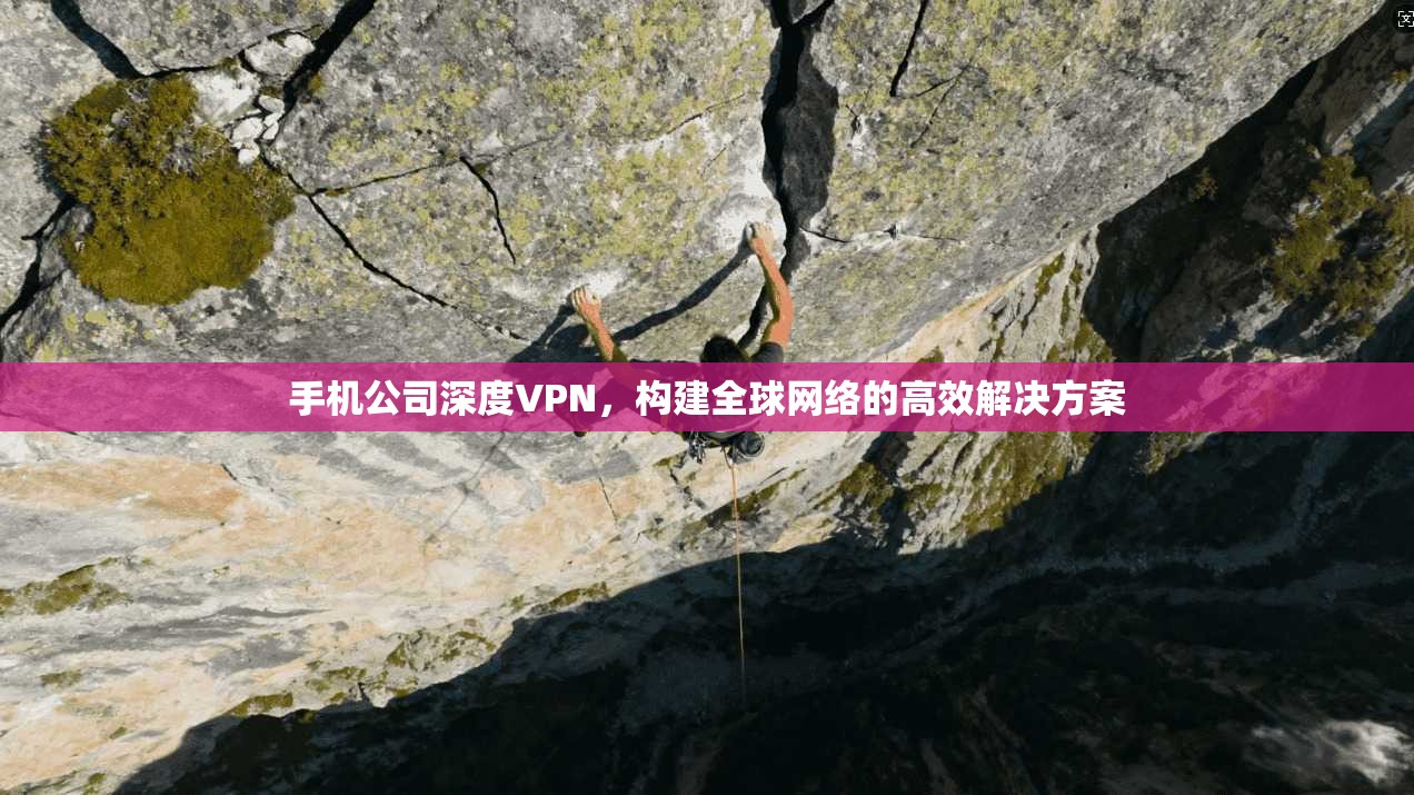 手机公司深度VPN，构建全球网络的高效解决方案