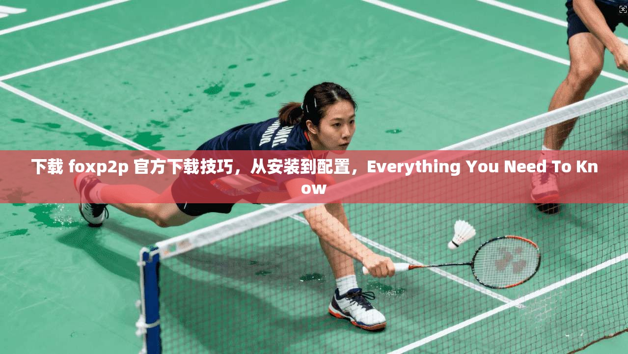 下载 foxp2p 官方下载技巧，从安装到配置，Everything You Need To Know
