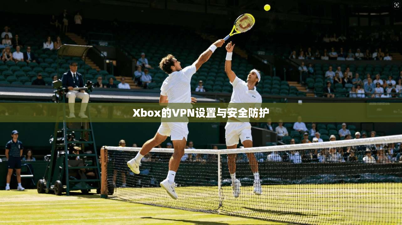 Xbox的VPN设置与安全防护
