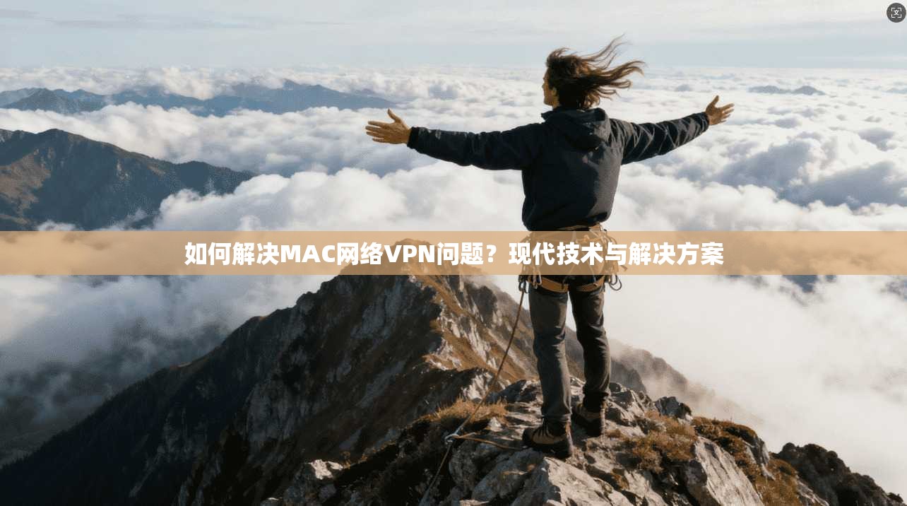 如何解决MAC网络VPN问题？现代技术与解决方案