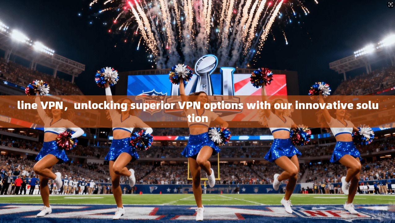 line VPN，unlocking superior VPN options with our innovative solution