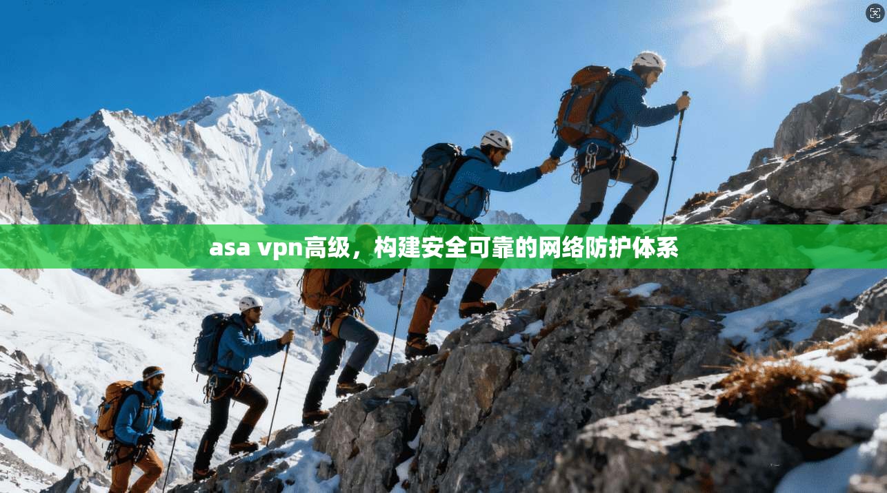 asa vpn高级，构建安全可靠的网络防护体系