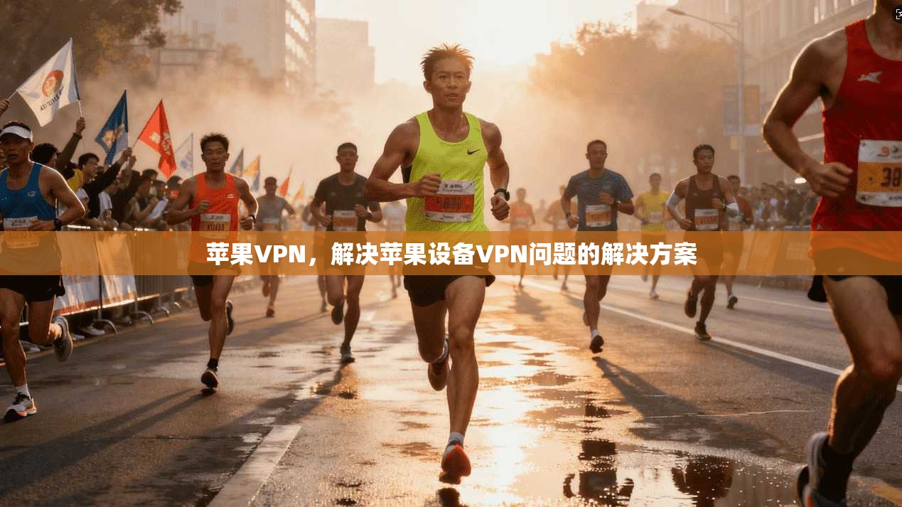 苹果VPN，解决苹果设备VPN问题的解决方案