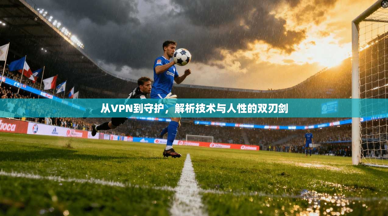 从VPN到守护，解析技术与人性的双刃剑