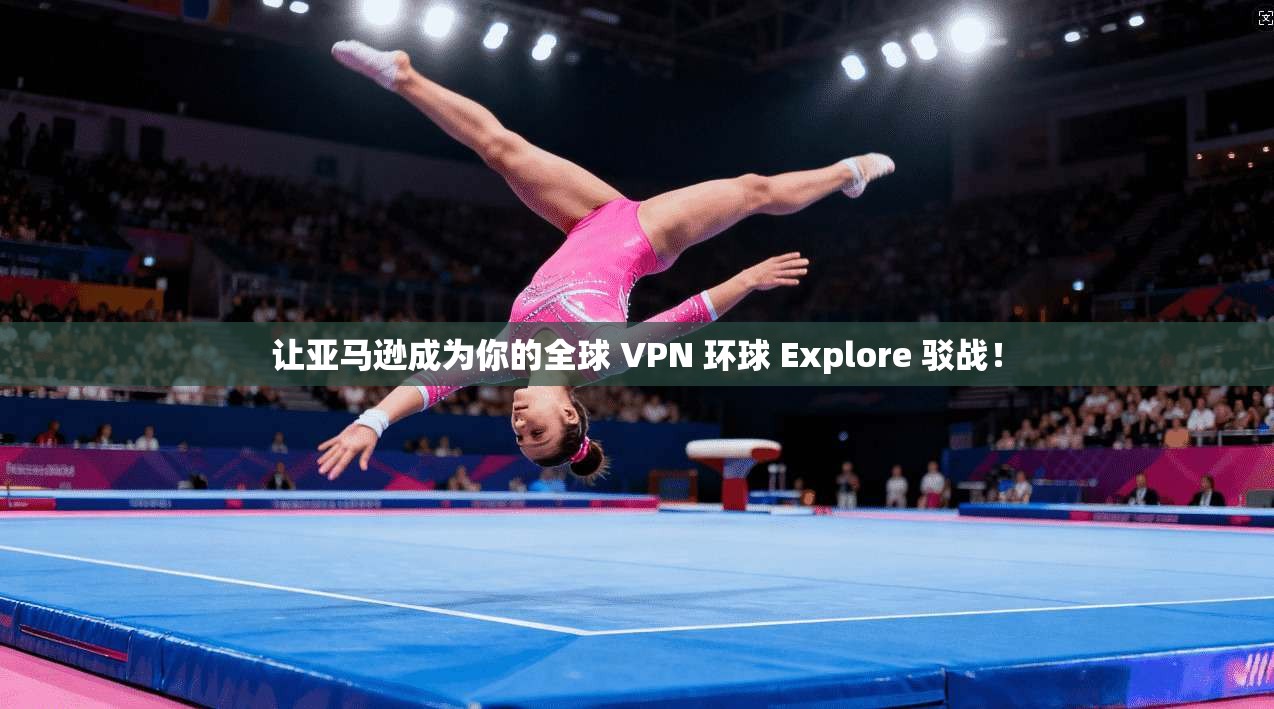 让亚马逊成为你的全球 VPN 环球 Explore 驳战！