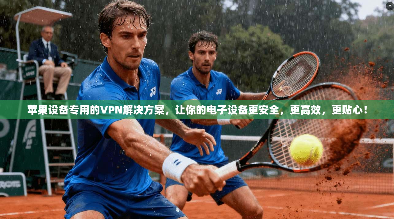 苹果设备专用的VPN解决方案，让你的电子设备更安全，更高效，更贴心！