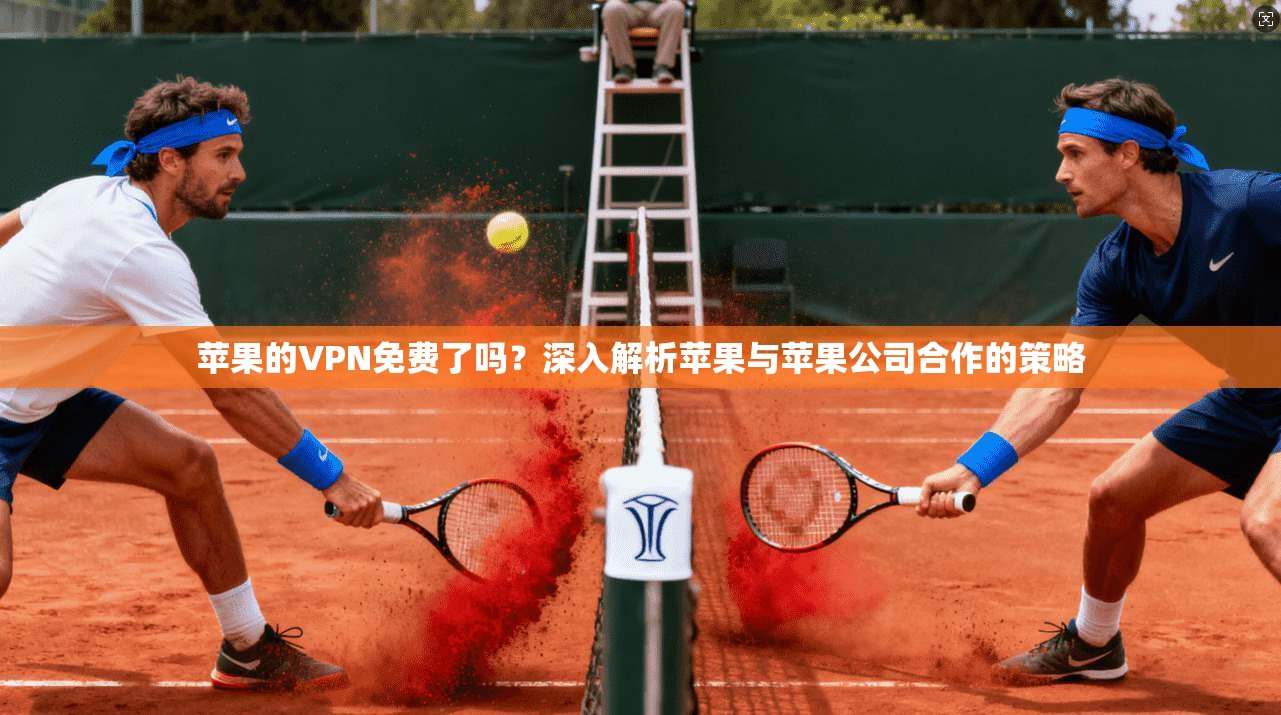 苹果的VPN免费了吗？深入解析苹果与苹果公司合作的策略