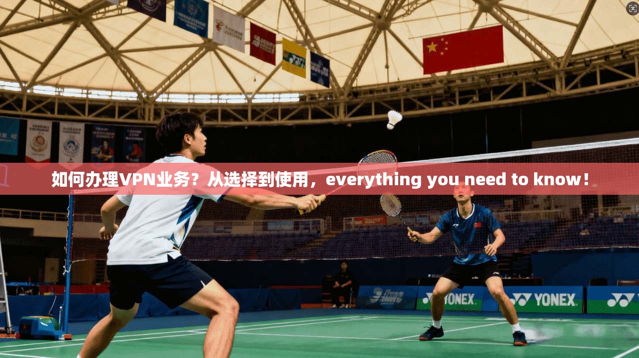 如何办理VPN业务？从选择到使用，everything you need to know！