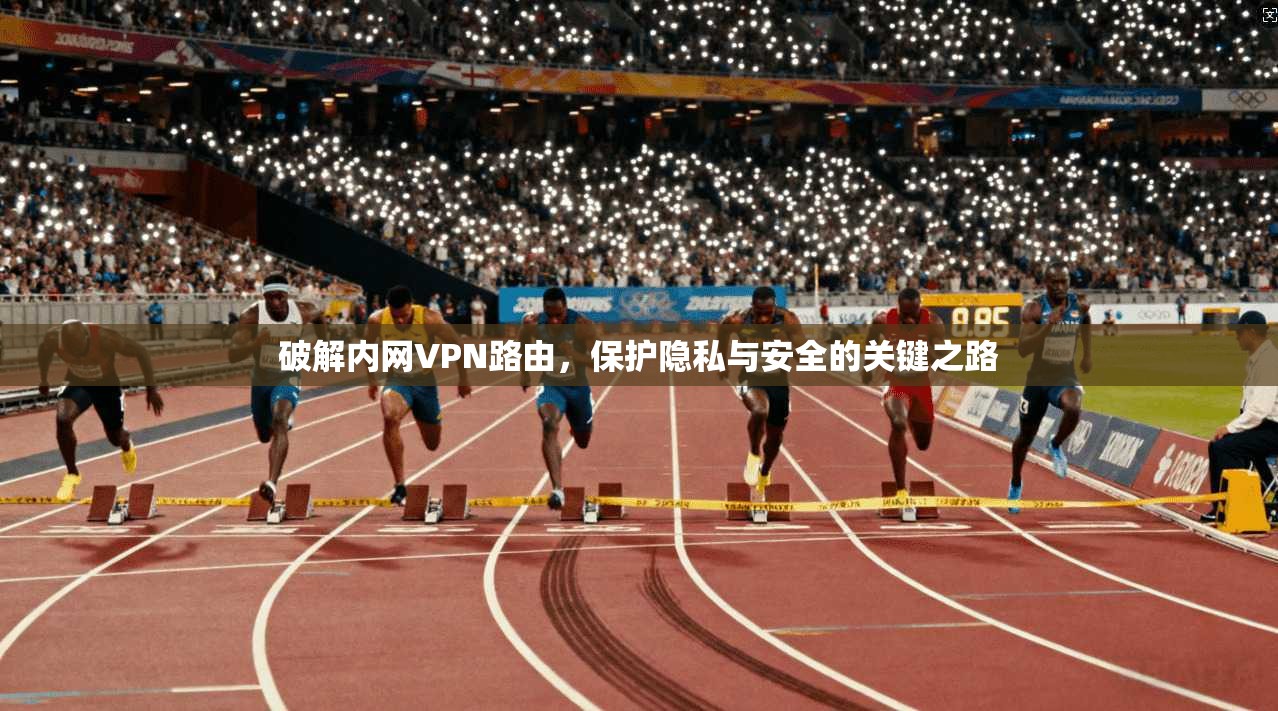 破解内网VPN路由，保护隐私与安全的关键之路