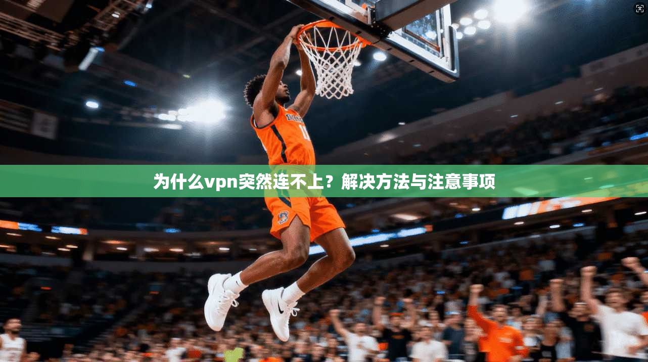 为什么vpn突然连不上？解决方法与注意事项