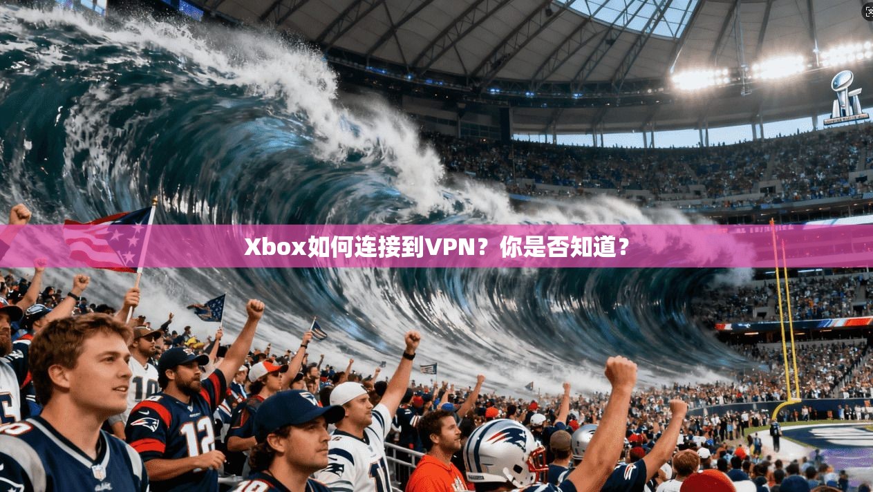 Xbox如何连接到VPN？你是否知道？
