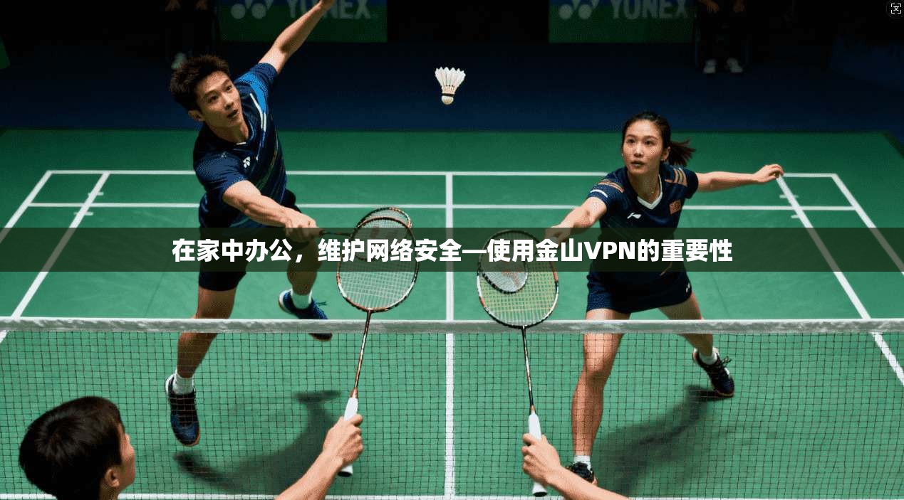 在家中办公，维护网络安全—使用金山VPN的重要性