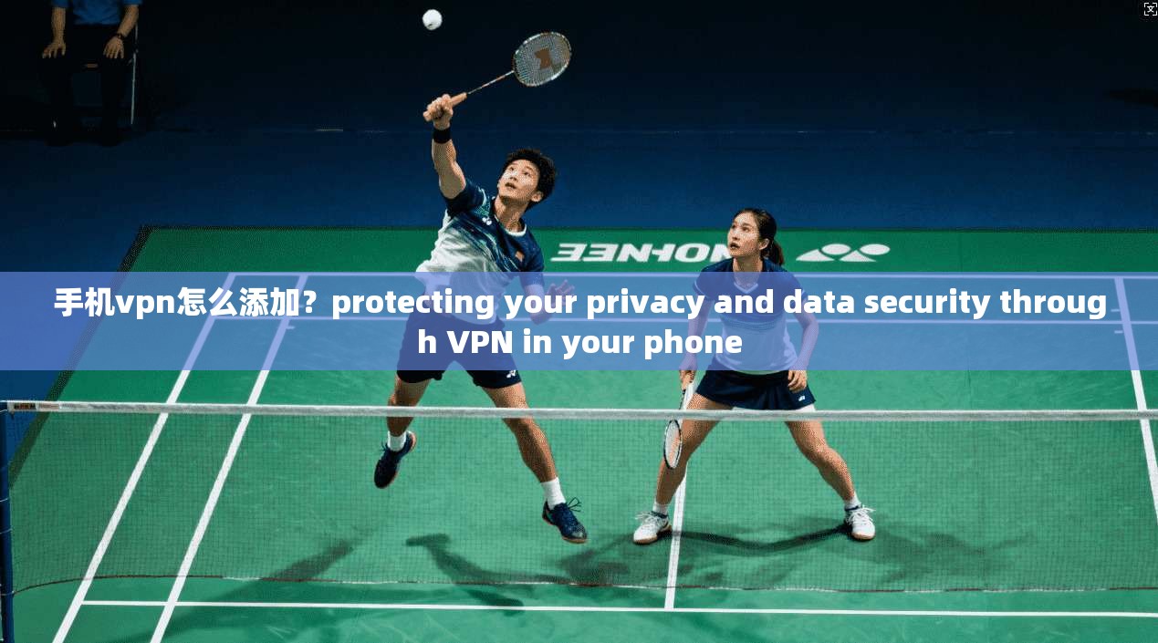 手机vpn怎么添加？protecting your privacy and data security through VPN in your phone