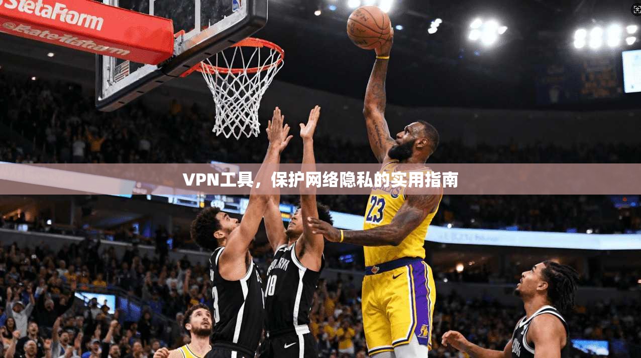VPN工具，保护网络隐私的实用指南