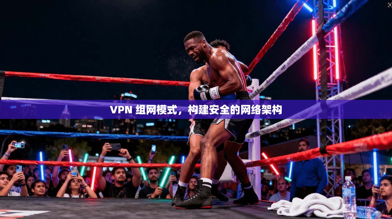 VPN 组网模式，构建安全的网络架构